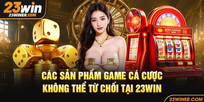 Các sản phẩm game cá cược không thể từ chối tại 23Win