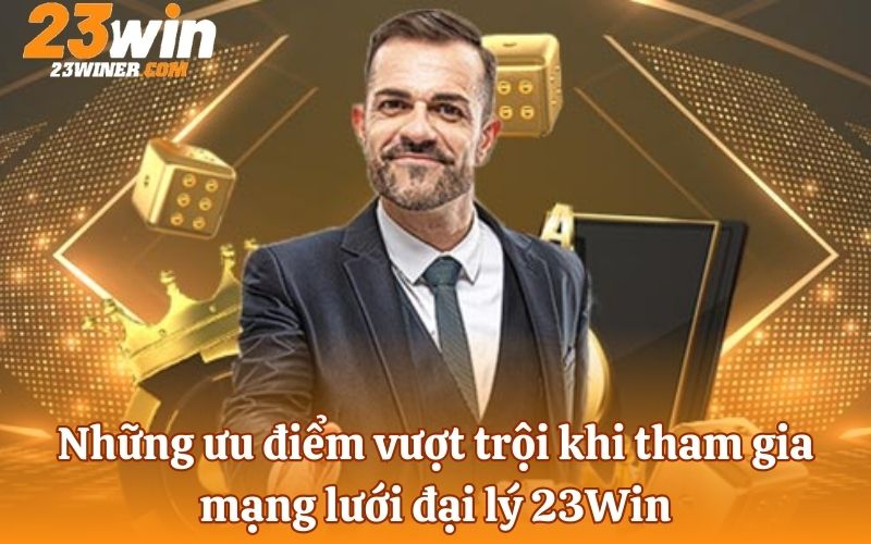 Những ưu điểm vượt trội khi tham gia mạng lưới đại lý 23Win